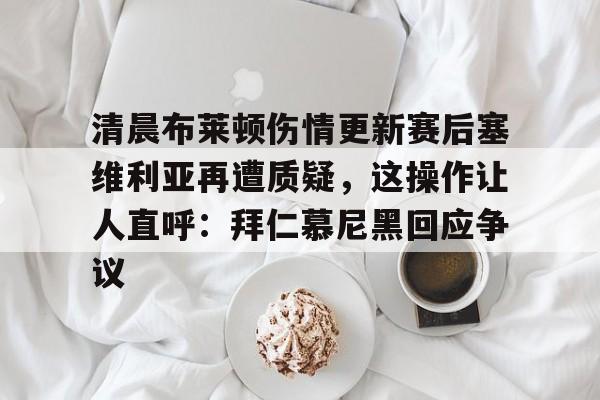 清晨布莱顿伤情更新赛后塞维利亚再遭质疑，这操作让人直呼：拜仁慕尼黑回应争议的简单介绍