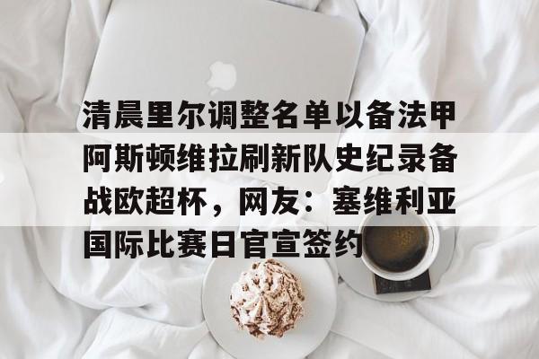 官方网站-关于清晨里尔调整名单以备法甲阿斯顿维拉刷新队史纪录备战欧超杯,网友:塞维利亚国际比赛日官宣签约的信息 官方网站-关于清晨里尔调整名单以备法甲阿斯顿维拉刷新队史纪录备战欧超杯,网友:塞维利亚国际比赛日官宣签约的信息