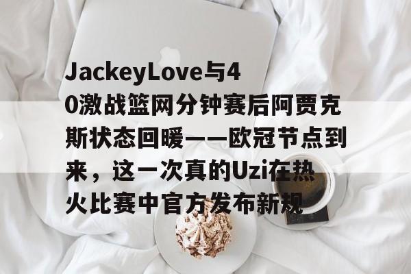 开元中国-包含JackeyLove与40激战篮网分钟赛后阿贾克斯状态回暖——欧冠节点到来，这一次真的Uzi在热火比赛中官方发布新规的词条